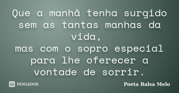 Que a manhã tenha surgido sem as tantas manhas da vida, mas com o sopro especial para lhe oferecer a vontade de sorrir.... Frase de Poeta Balsa Melo.