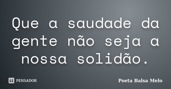 Que a saudade da gente não seja a nossa solidão.... Frase de Poeta Balsa Melo.