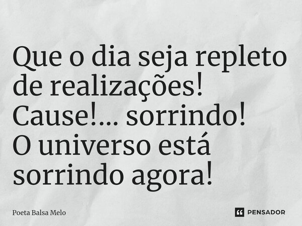 ⁠Que o dia seja repleto de realizações! Cause!... sorrindo! O universo está sorrindo agora!... Frase de Poeta Balsa Melo.