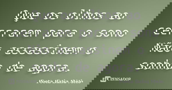 Que os olhos ao cerrarem para o sono Não assassinem o sonho de agora.... Frase de Poeta Balsa Melo.