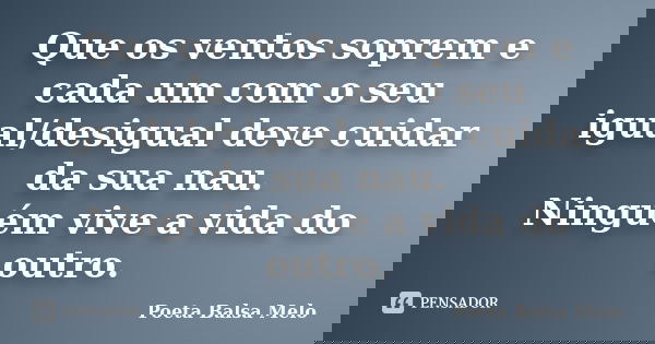 Que os ventos soprem e cada um com o seu igual/desigual deve cuidar da sua nau. Ninguém vive a vida do outro.... Frase de Poeta Balsa Melo.