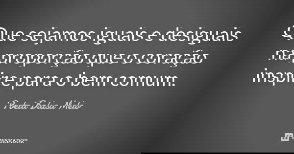 Que sejamos iguais e desiguais na proporção que o coração inspire para o bem comum.... Frase de Poeta Balsa Melo.