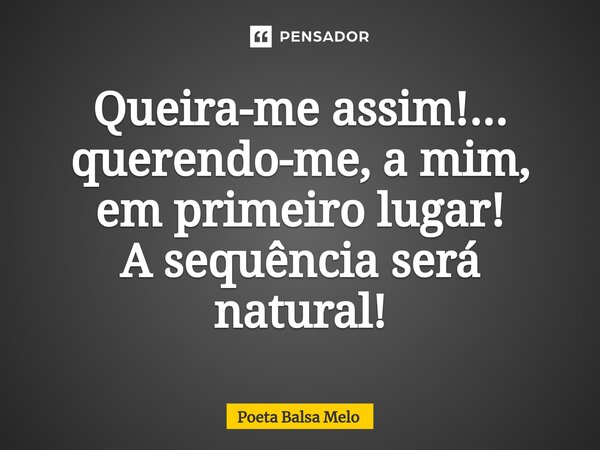 ⁠Queira-me assim!... querendo-me, a mim, em primeiro lugar! A sequência será natural!... Frase de Poeta Balsa Melo.