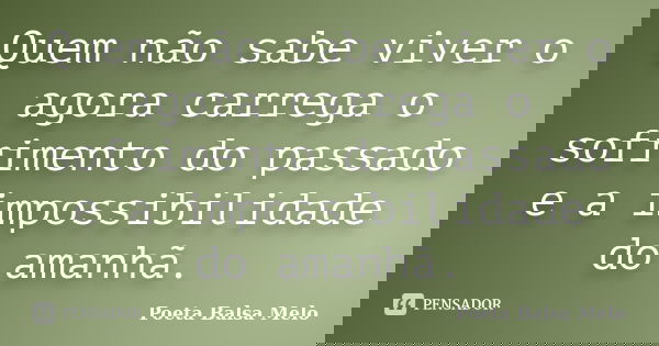 Quem não sabe viver o agora carrega o sofrimento do passado e a impossibilidade do amanhã.... Frase de Poeta Balsa Melo.