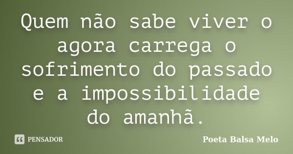 Quem não sabe viver o agora carrega o sofrimento do passado e a impossibilidade do amanhã.... Frase de Poeta Balsa Melo.