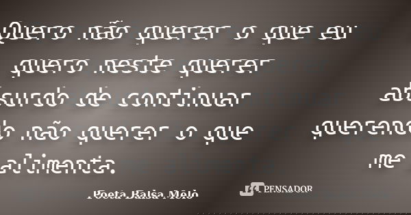 Quero não querer o que eu quero neste querer absurdo de continuar querendo não querer o que me alimenta.... Frase de Poeta Balsa Melo.