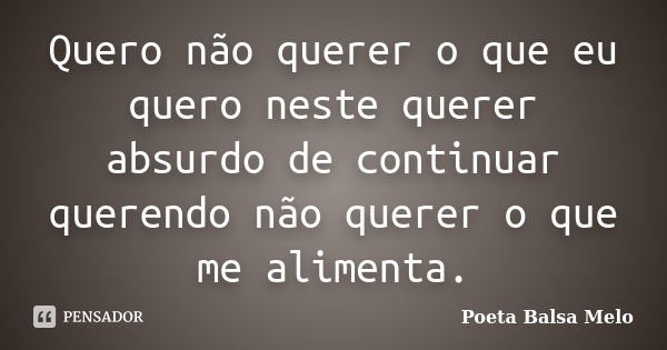 Quero não querer o que eu quero neste querer absurdo de continuar querendo não querer o que me alimenta.... Frase de Poeta Balsa Melo.