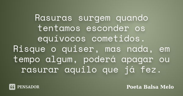 Rasuras surgem quando tentamos esconder os equívocos cometidos. Risque o quiser, mas nada, em tempo algum, poderá apagar ou rasurar aquilo que já fez.... Frase de Poeta Balsa Melo.