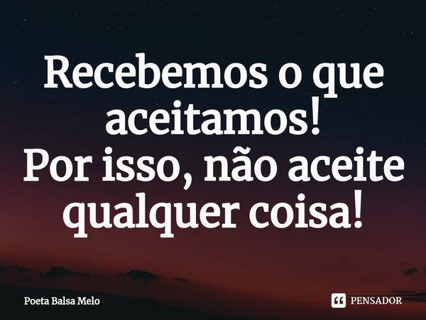 ⁠Recebemos o que aceitamos! Por isso, não aceite qualquer coisa!... Frase de Poeta Balsa Melo.