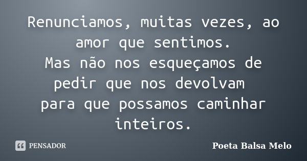 Renunciamos, muitas vezes, ao amor que sentimos. Mas não nos esqueçamos de pedir que nos devolvam para que possamos caminhar inteiros.... Frase de Poeta Balsa Melo.