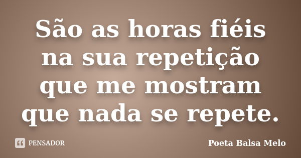 São as horas fiéis na sua repetição que me mostram que nada se repete.... Frase de Poeta Balsa Melo.