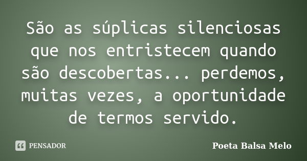 São as súplicas silenciosas que nos entristecem quando são descobertas... perdemos, muitas vezes, a oportunidade de termos servido.... Frase de Poeta Balsa Melo.