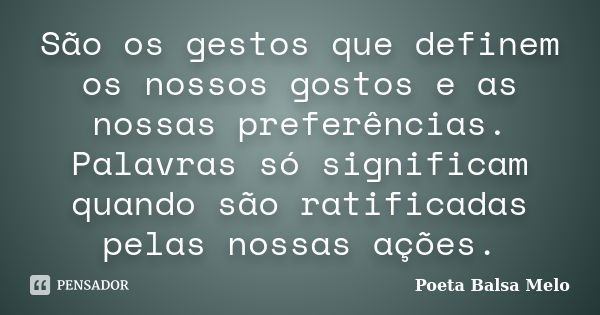 São os gestos que definem os nossos gostos e as nossas preferências. Palavras só significam quando são ratificadas pelas nossas ações.... Frase de Poeta Balsa Melo.