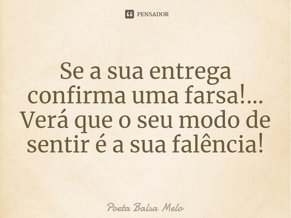 Se a sua entrega confirma uma farsa!... Verá que o seu modo de sentir é a sua falência!⁠... Frase de Poeta Balsa Melo.
