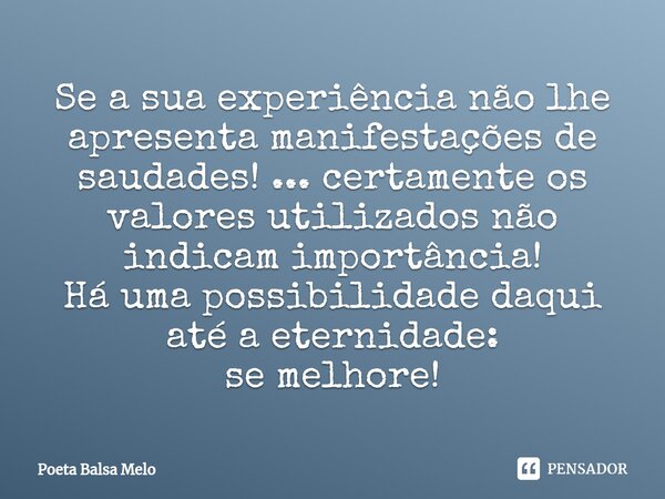 ⁠Se a sua experiência não lhe apresenta manifestações de saudades! ... certamente os valores utilizados não indicam importância! Há uma possibilidade daqui até ... Frase de Poeta Balsa Melo.