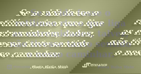 Se a vida fosse o retilíneo risco que liga as extremidades, talvez, não tivesse tanto sentido o nosso caminhar.... Frase de Poeta Balsa Melo.
