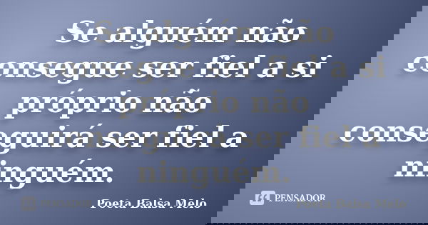 Se alguém não consegue ser fiel a si próprio não conseguirá ser fiel a ninguém.... Frase de Poeta Balsa Melo.
