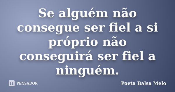 Se alguém não consegue ser fiel a si próprio não conseguirá ser fiel a ninguém.... Frase de Poeta Balsa Melo.