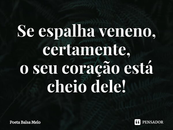 ⁠Se espalha veneno, certamente, o seu coração está cheio dele!... Frase de Poeta Balsa Melo.