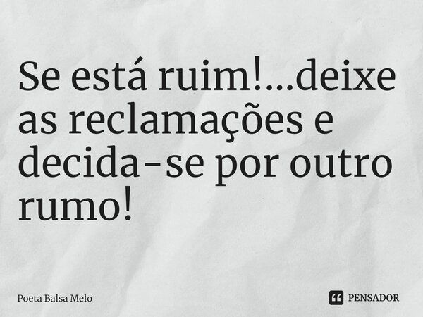⁠Se está ruim!...deixe as reclamações e decida-se por outro rumo!... Frase de Poeta Balsa Melo.