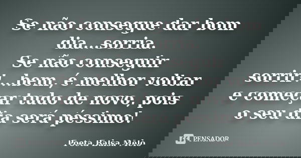 Se não consegue dar bom dia...sorria. Se não conseguir sorrir!...bem, é melhor voltar e começar tudo de novo, pois o seu dia será péssimo!... Frase de Poeta Balsa Melo.