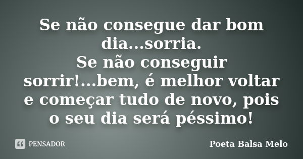 Se não consegue dar bom dia...sorria. Se não conseguir sorrir!...bem, é melhor voltar e começar tudo de novo, pois o seu dia será péssimo!... Frase de Poeta Balsa Melo.