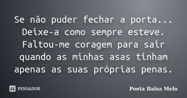 Se não puder fechar a porta... Deixe-a como sempre esteve. Faltou-me coragem para sair quando as minhas asas tinham apenas as suas próprias penas.... Frase de Poeta Balsa Melo.