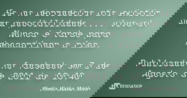 Se no derradeiro ato existir uma possibilidade.... viva-o! Nunca é tarde para descortinar o riso. Publicado no facebook em 3 de Agosto de 2011 às 10:40... Frase de Poeta Balsa Melo.