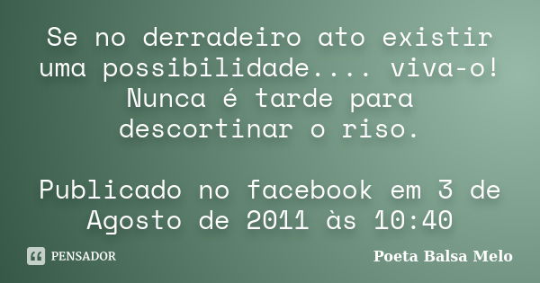 Se no derradeiro ato existir uma possibilidade.... viva-o! Nunca é tarde para descortinar o riso. Publicado no facebook em 3 de Agosto de 2011 às 10:40... Frase de Poeta Balsa Melo.