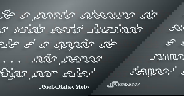 Se o ponto obscuro da sua vida está luzindo e ele é a opção de rumo.... não perca tempo! Siga por ele!... Frase de Poeta Balsa Melo.