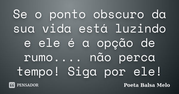 Se o ponto obscuro da sua vida está luzindo e ele é a opção de rumo.... não perca tempo! Siga por ele!... Frase de Poeta Balsa Melo.