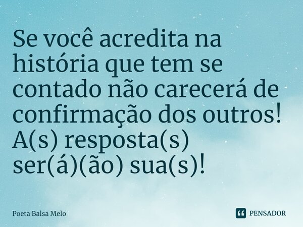 ⁠Se você acredita na história que tem se contado não carecerá de confirmação dos outros!
A(s) resposta(s) ser(á)(ão) sua(s)!... Frase de Poeta Balsa Melo.