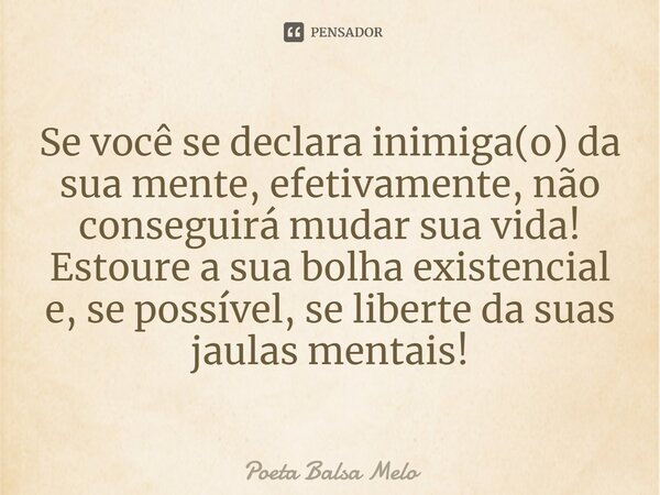 Se você se declara inimiga(o) da sua mente, efetivamente, não conseguirá mudar sua vida!
Estoure a sua bolha existencial e, se possível, se liberte da suas jaul... Frase de Poeta Balsa Melo.