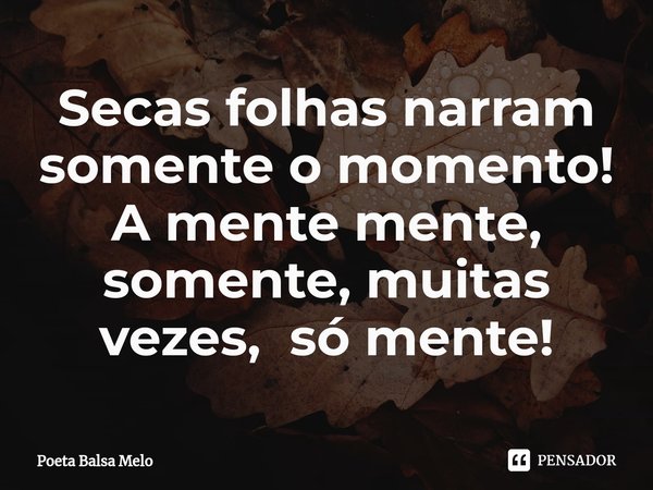 ⁠Secas folhas narram somente o momento! A mente mente, somente, muitas vezes, só mente!... Frase de Poeta Balsa Melo.