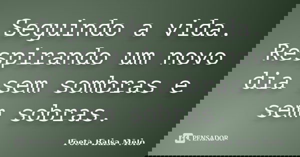 Seguindo a vida. Respirando um novo dia sem sombras e sem sobras.... Frase de Poeta Balsa Melo.