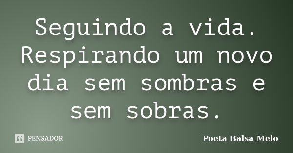 Seguindo a vida. Respirando um novo dia sem sombras e sem sobras.... Frase de Poeta Balsa Melo.