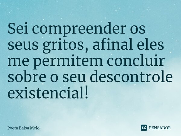 ⁠Sei compreender os seus gritos, afinal eles me permitem concluir sobre o seu descontrole existencial!... Frase de Poeta Balsa Melo.
