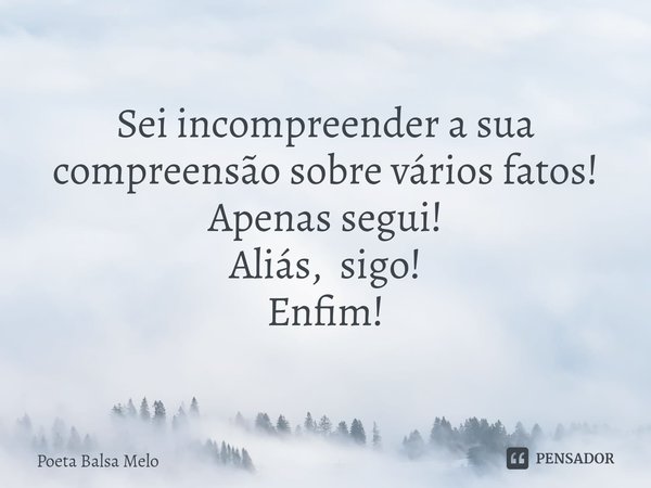 ⁠Sei incompreender a sua compreensão sobre vários fatos! Apenas segui! Aliás, sigo! Enfim!... Frase de Poeta Balsa Melo.