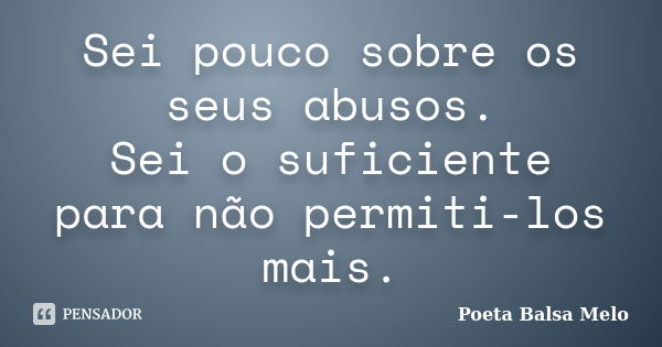 Sei pouco sobre os seus abusos. Sei o suficiente para não permiti-los mais.... Frase de Poeta Balsa Melo.