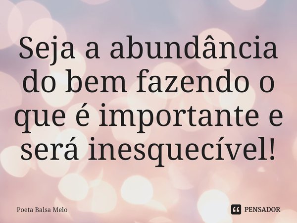Seja a abundância do bem fazendo o que é importante e será ⁠inesquecível!... Frase de Poeta Balsa Melo.