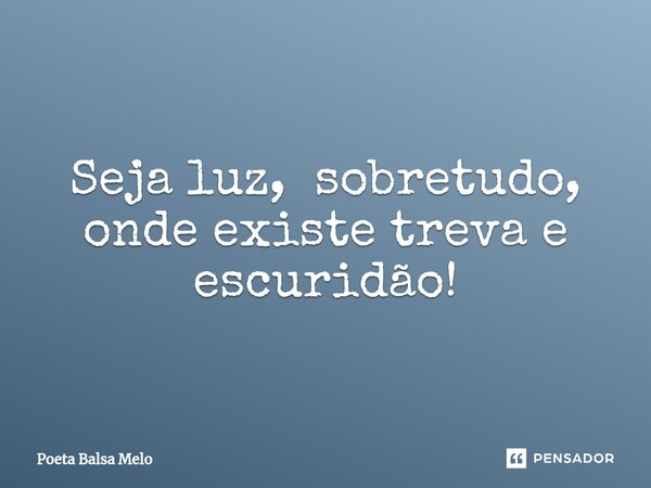 ⁠Seja luz, sobretudo, onde existe treva e escuridão!... Frase de Poeta Balsa Melo.