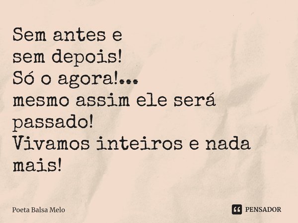 Sem antes e sem ⁠depois! Só o agora!... mesmo assim ele será passado! Vivamos inteiros e nada mais!... Frase de Poeta Balsa Melo.