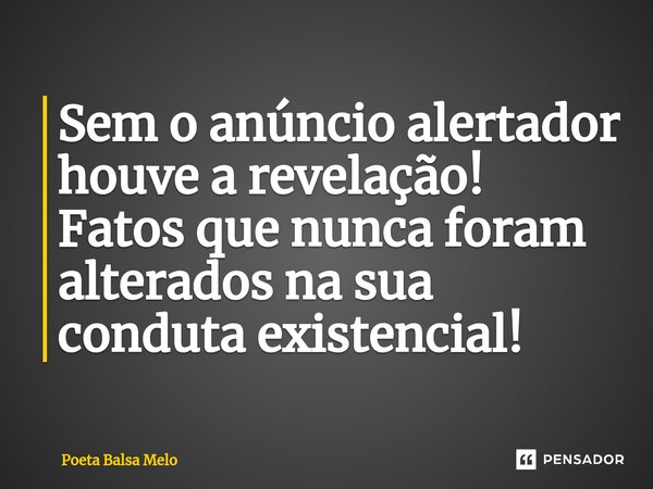 ⁠Sem o anúncio alertador houve a revelação! Fatos que nunca foram alterados na sua conduta existencial!... Frase de Poeta Balsa Melo.