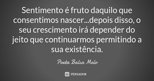 Sentimento é fruto daquilo que consentimos nascer...depois disso, o seu crescimento irá depender do jeito que continuarmos permitindo a sua existência.... Frase de Poeta Balsa Melo.