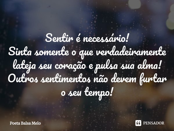 Sentir é necessário! Sinta somente ⁠o que verdadeiramente lateja seu coração e pulsa sua alma! Outros sentimentos não devem furtar o seu tempo!... Frase de Poeta Balsa Melo.