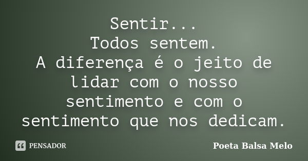 Sentir... Todos sentem. A diferença é o jeito de lidar com o nosso sentimento e com o sentimento que nos dedicam.... Frase de Poeta Balsa Melo.