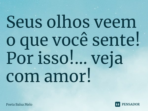 ⁠Seus olhos veem o que você sente! Por isso!... veja com amor!... Frase de Poeta Balsa Melo.