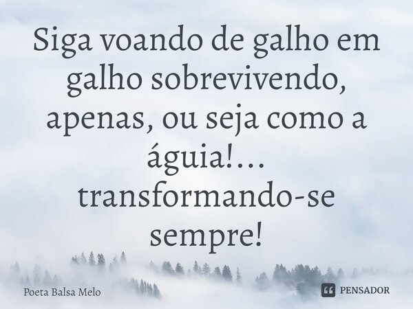 Siga voando de galho em galho sobrevivendo, apenas, ou seja como a águia!... transformando-se sempre!⁠... Frase de Poeta Balsa Melo.