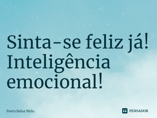 ⁠Sinta-se feliz já!
Inteligência emocional!... Frase de Poeta Balsa Melo.