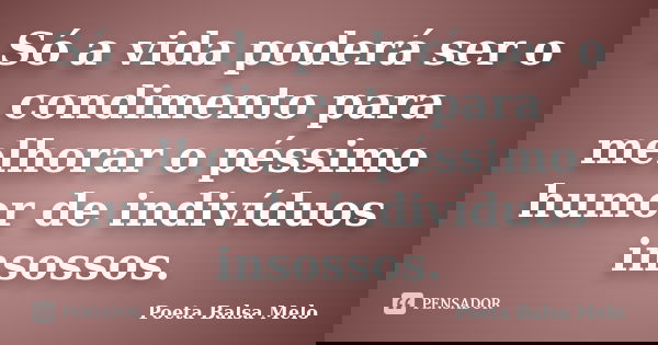 Só a vida poderá ser o condimento para melhorar o péssimo humor de indivíduos insossos.... Frase de Poeta Balsa Melo.